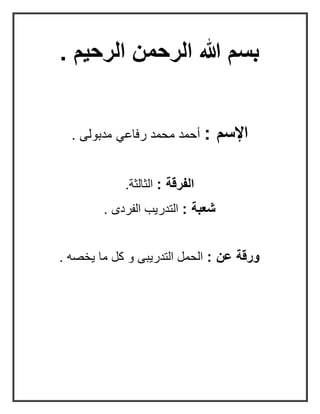 . ‫الرحيم‬ ‫الرحمن‬ ‫هللا‬ ‫بسم‬
: ‫اإلسم‬. ‫مدبولى‬ ‫رفاعي‬ ‫محمد‬ ‫أحمد‬
: ‫الفرقة‬.‫الثالثة‬
: ‫شعبة‬. ‫الفردى‬ ‫التدريب‬
: ‫عن‬ ‫ورقة‬. ‫يخصه‬ ‫ما‬ ‫كل‬ ‫و‬ ‫التدريبى‬ ‫الحمل‬
 