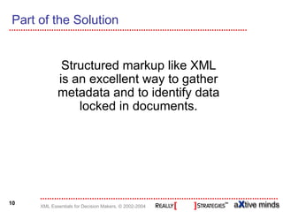 Part of the Solution


             Structured markup like XML
            is an excellent way to gather
            metadata and to identify data
                locked in documents.




10
     XML Essentials for Decision Makers, © 2002-2004
 