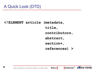 A Quick Look (DTD)


 <!ELEMENT article (metadata,
                    title,
                    contributors,
                    abstract,
                    section+,
                    references) >



28
     XML Essentials for Decision Makers, © 2002-2004
 