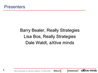 Presenters




           Barry Bealer, Really Strategies
            Lisa Bos, Really Strategies
             Dale Waldt, aXtive minds




3
    XML Essentials for Decision Makers, © 2002-2004
 