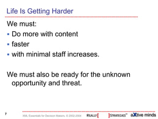 Life Is Getting Harder
    We must:
     Do more with content
     faster
     with minimal staff increases.

    We must also be ready for the unknown
     opportunity and threat.



7
         XML Essentials for Decision Makers, © 2002-2004
 