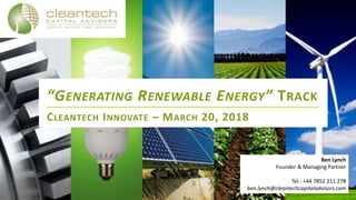 “GENERATING RENEWABLE ENERGY” TRACK
CLEANTECH INNOVATE – MARCH 20, 2018
Ben Lynch
Founder & Managing Partner
Tel.: +44 7852 211 278
ben.lynch@cleantechcapitaladvisors.com
 