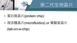 第二代生物晶片
• 蛋白質晶片(protein chip)
• 微流體晶片(microfluidics) or 實驗室晶片
(lab-on-a-chip)
 