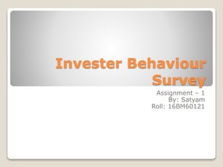 Invester Behaviour
Survey
Assignment – 1
By: Satyam
Roll: 16BM60121
 