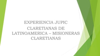 EXPERIENCIA JUPIC
CLARETIANAS DE
LATINOAMERICA – MISIONERAS
CLARETIANAS
 