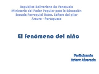 Republica Bolivariana de Venezuela Ministerio del Poder Popular para la Educación Escuela Parroquial Nstra. Señora del pilar Araure - Portuguesa El fenómeno del niño Participante Briant Alvarado 