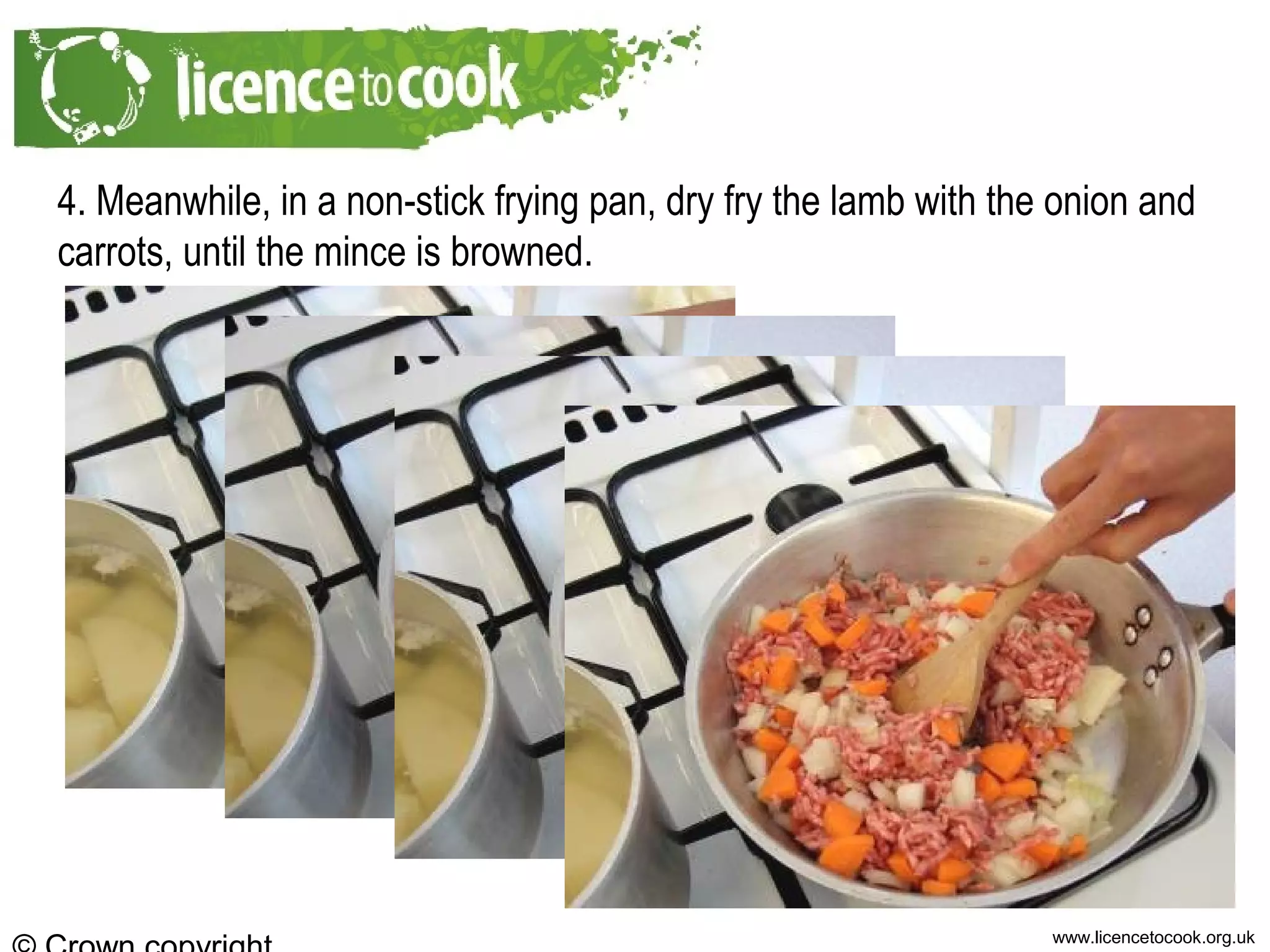 www.licencetocook.org.uk
4. Meanwhile, in a non-stick frying pan, dry fry the lamb with the onion and
carrots, until the mince is browned.
 