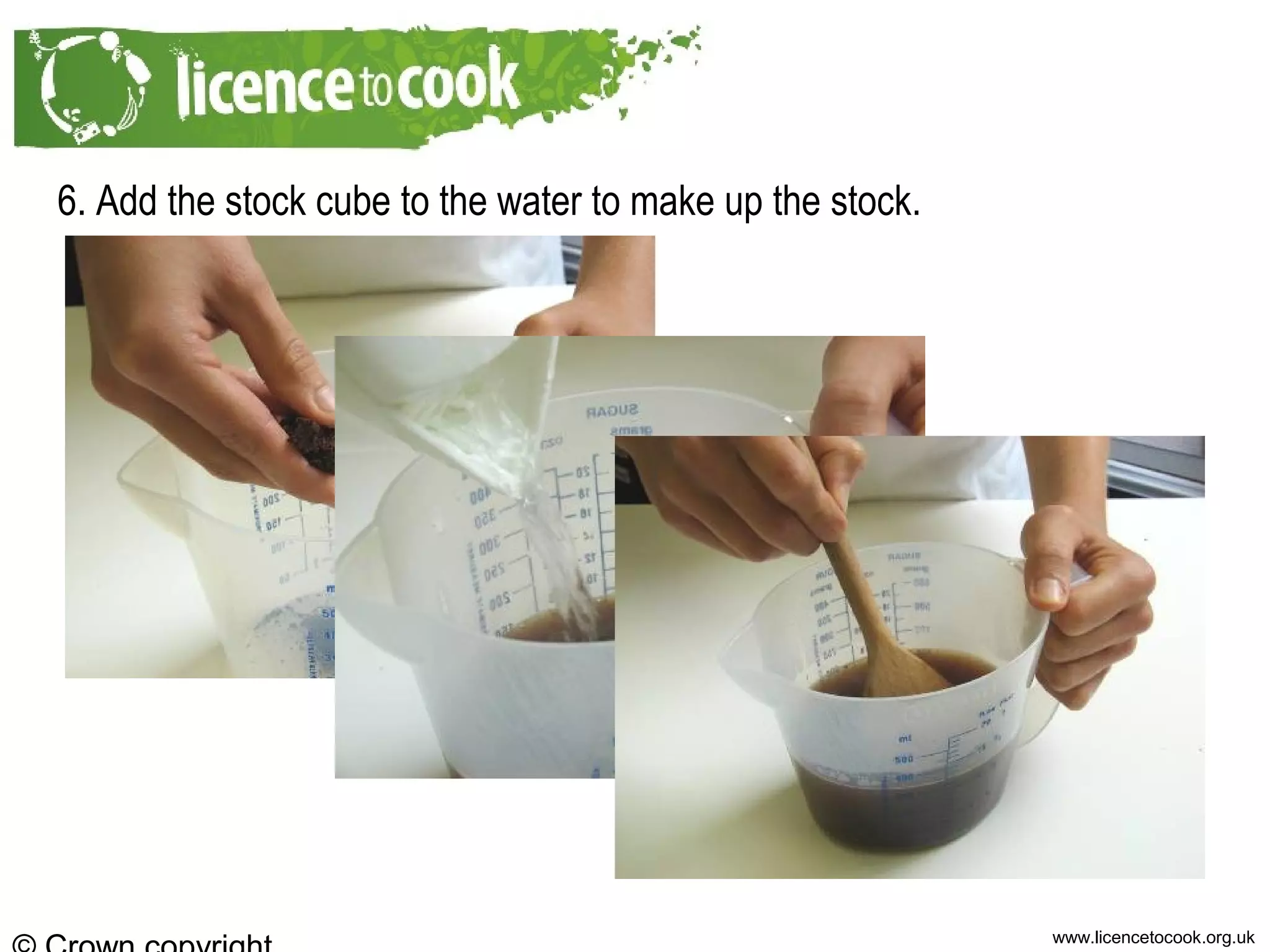 www.licencetocook.org.uk
6. Add the stock cube to the water to make up the stock.
 