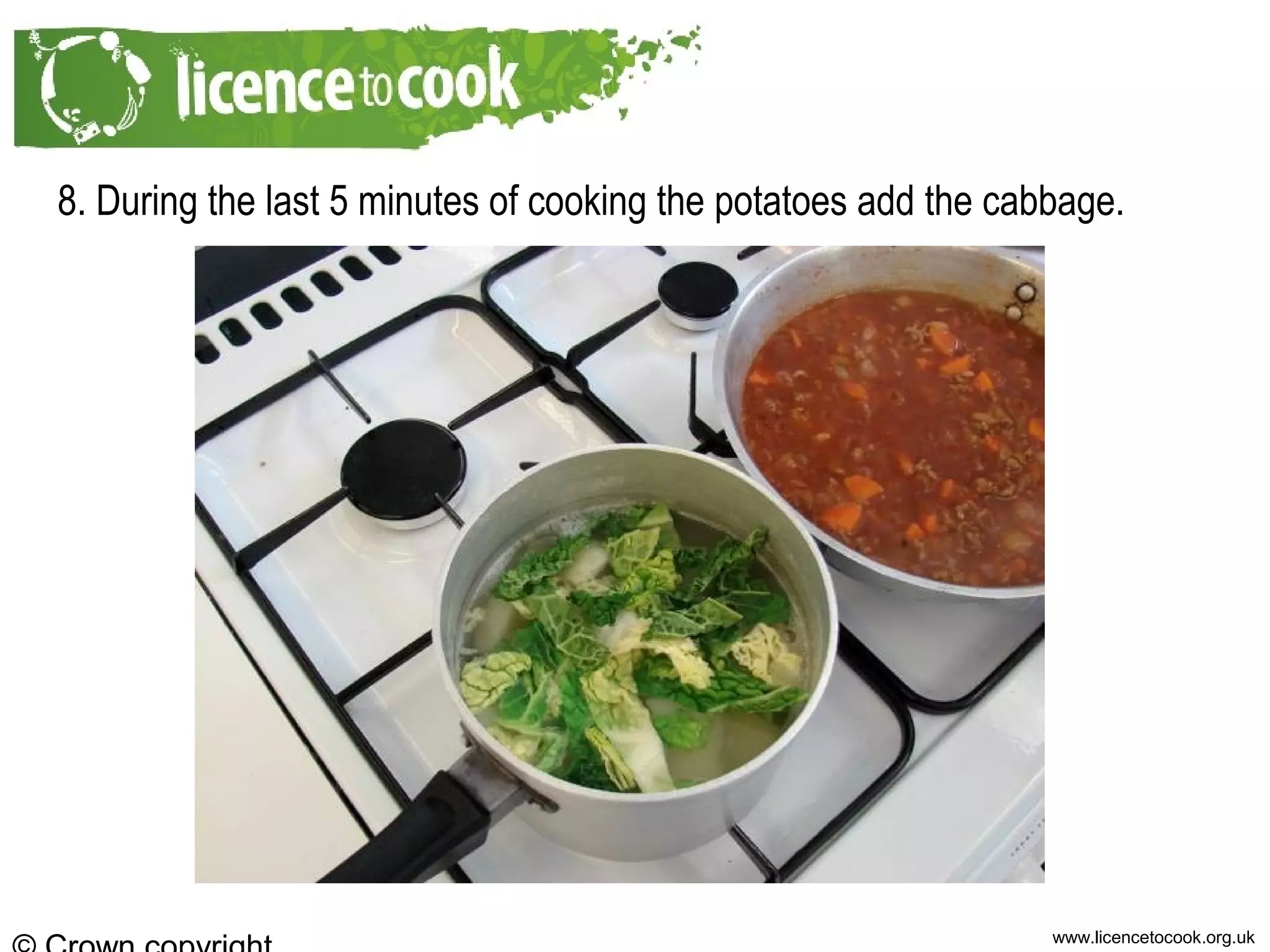 www.licencetocook.org.uk
8. During the last 5 minutes of cooking the potatoes add the cabbage.
 
