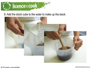 www.licencetocook.org.uk
6. Add the stock cube to the water to make up the stock.
 