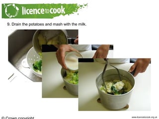 www.licencetocook.org.uk
9. Drain the potatoes and mash with the milk.
 