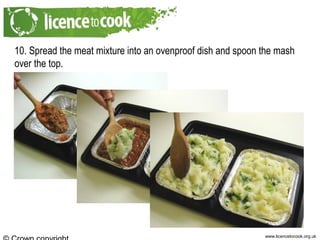 www.licencetocook.org.uk
10. Spread the meat mixture into an ovenproof dish and spoon the mash
over the top.
 