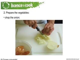 www.licencetocook.org.uk
2. Prepare the vegetables:
• chop the onion;
 