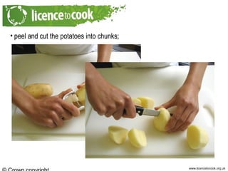 www.licencetocook.org.uk
• peel and cut the potatoes into chunks;
 