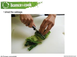 www.licencetocook.org.uk
• shred the cabbage.
 