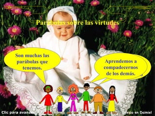 Parábolas sobre las virtudes Son muchas las parábolas que tenemos. Clic para avanzar Iglesia en Daimiel Vemos la del buen Samaritano. Aprendemos a compadecernos de los demás. 