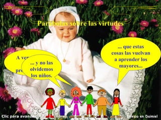 Parábolas sobre las virtudes A ver si entre todos procuramos... Clic para avanzar Iglesia en Daimiel ... que estas cosas las vuelvan a aprender los mayores... ... y no las olvidemos los niños. 