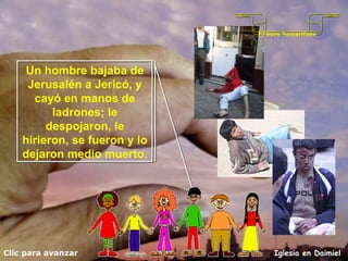 Clic para avanzar Iglesia en Daimiel Un hombre bajaba de Jerusalén a Jericó, y cayó en manos de ladrones; le despojaron, le hirieron, se fueron y lo dejaron medio muerto.  El buen Samaritano 