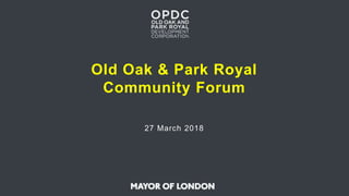 Old Oak & Park Royal
Community Forum
27 March 2018
 