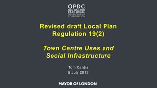Revised draft Local Plan
Regulation 19(2)
Town Centre Uses and
Social Infrastructure
Tom Cardis
5 July 2018
 