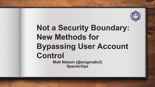 Not a Security Boundary:
New Methods for
Bypassing User Account
Control
Matt Nelson (@enigma0x3)
SpecterOps
 