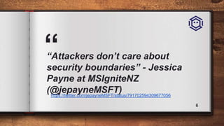 ““Attackers don’t care about
security boundaries” - Jessica
Payne at MSIgniteNZ
(@jepayneMSFT)
6
https://twitter.com/jepay...