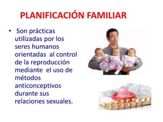 PLANIFICACIÓN FAMILIAR
• Son prácticas
utilizadas por los
seres humanos
orientadas al control
de la reproducción
mediante el uso de
métodos
anticonceptivos
durante sus
relaciones sexuales.
 
