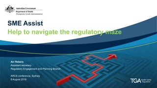 SME Assist
Help to navigate the regulatory maze
Avi Rebera
Assistant secretary
Regulatory Engagement and Planning Branch
ARCS conference, Sydney
8 August 2019
 