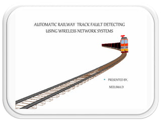 AUTOMATIC RAILWAY TRACK FAULT DETECTING
USING WIRELESS NETWORK SYSTEMS
 PRESENTED BY,
NEELIMA.D
 