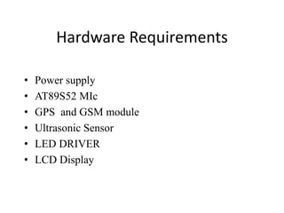 Hardware Requirements
• Power supply
• AT89S52 MIc
• GPS and GSM module
• Ultrasonic Sensor
• LED DRIVER
• LCD Display
 