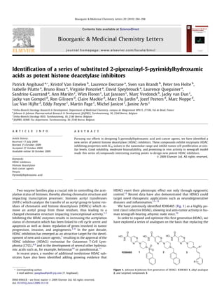 Identiﬁcation of a series of substituted 2-piperazinyl-5-pyrimidylhydroxamic
acids as potent histone deacetylase inhibitors
Patrick Angibaud a,*, Kristof Van Emelen b
, Laurence Decrane a
, Sven van Brandt b
, Peter ten Holte b
,
Isabelle Pilatte a
, Bruno Roux a
, Virginie Poncelet a
, David Speybrouck a
, Laurence Queguiner a
,
Sandrine Gaurrand a
, Ann Mariën c
, Wim Floren c
, Lut Janssen c
, Marc Verdonck b
, Jacky van Dun c
,
Jacky van Gompel d
, Ron Gilissen d
, Claire Mackie d
, Marc Du Jardin d
, Jozef Peeters d
, Marc Noppe d
,
Luc Van Hijfte a
, Eddy Freyne c
, Martin Page c
, Michel Janicot c
, Janine Arts c
a
Ortho-Biotech Oncology Research & Development, Department of Medicinal Chemistry, campus de Maigremont BP615, 27106, Val de Reuil, France
b
Johnson & Johnson Pharmaceutical Research & Development (J&JPRD), Turnhoutseweg, 30, 2340 Beerse, Belgium
c
Ortho-Biotech Oncology R&D, Turnhoutseweg, 30, 2340 Beerse, Belgium
d
J&JPRD, ADME-Tox department, Turnhoutseweg, 30, 2340 Beerse, Belgium
a r t i c l e i n f o
Article history:
Received 17 July 2009
Revised 25 October 2009
Accepted 27 October 2009
Available online 30 October 2009
Keywords:
HDAC inhibitors
Histone deacetylase
Anti-cancer agents
Petasis
Pyrimidylhydroxamic acid
a b s t r a c t
Pursuing our efforts in designing 5-pyrimidylhydroxamic acid anti-cancer agents, we have identiﬁed a
new series of potent histone deacetylase (HDAC) inhibitors. These compounds exhibit enzymatic HDAC
inhibiting properties with IC50 values in the nanomolar range and inhibit tumor cell proliferation at sim-
ilar levels. Good solubility, moderate bioavailability, and promising in vivo activity in xenograft model
made this series of compounds interesting starting points to design new potent HDAC inhibitors.
Ó 2009 Elsevier Ltd. All rights reserved.
Two enzyme families play a crucial role in controlling the acet-
ylation status of histones, thereby altering chromatin structure and
impacting transcription processes: histones acetyl transferases
(HATs) which catalyze the transfer of an acetyl group to lysine res-
idues of chromatin and histone deacetylases (HDACs) which re-
move an acetyl group from those residues, thus leading to a
changed chromatin structure impacting transcriptional activity.1,2
Inhibiting the HDAC enzymes results in increasing the acetylation
status of chromatin which has been linked to cell cycle arrest and
apoptosis as well as down regulation of genes involved in tumor
progression, invasion, and angiogenesis.3–6
In the past decade,
HDAC inhibition has emerged as an attractive target for the devel-
opment of new anti-cancer agents,7
resulting in the approval of the
HDAC inhibitor (HDACi) vorinostat for Cutaneous T-Cell Lym-
phoma (CTCL),8,9
and in the development of several other hydroxa-
mic acids such as, for example, belinostat10
or panobinostat.11
In recent years, a number of additional nonhistone HDAC sub-
strates have also been identiﬁed adding growing evidence that
HDACi exert their pleiotropic effect not only through epigenetic
control.12
Recent data have also demonstrated that HDACi could
target novel therapeutic applications such as neurodegenerative
diseases and inﬂammation.13–15
We have previously identiﬁed R306465 (Fig. 1) as a highly po-
tent class I selective HDACi, showing oral anti-tumor activity in hu-
man xenograft-bearing athymic nude mice.16
In order to expand and optimize this ﬁrst generation HDACi, we
have explored a series of analogues on the basis that replacing the
0960-894X/$ - see front matter Ó 2009 Elsevier Ltd. All rights reserved.
doi:10.1016/j.bmcl.2009.10.118
* Corresponding author.
E-mail address: pangibau@prdfr.jnj.com (P. Angibaud).
N
N
O
N
H
HO
N
N
2
N
N
O
N
H
HO
N
N R1
R
3
N
N
O
N
H
HO
N
N
S
1
O
O
R306465
Figure 1. Johnson & Johnson ﬁrst generation of HDACi: R306465 1, alkyl analogue
2, and targeted compounds 3.
Bioorganic & Medicinal Chemistry Letters 20 (2010) 294–298
Contents lists available at ScienceDirect
Bioorganic & Medicinal Chemistry Letters
journal homepage: www.elsevier.com/locate/bmcl
 