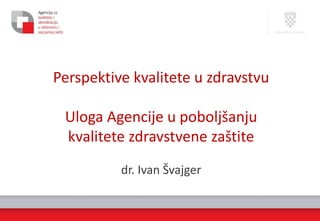 Perspektive kvalitete u zdravstvu
Uloga Agencije u poboljšanju
kvalitete zdravstvene zaštite
dr. Ivan Švajger
 