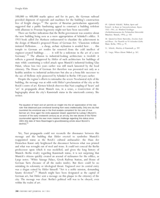 100,000 to 400,000 marks apiece and for its part, the German railroad
provided shipment of materials and machines for the building’s construction
free of freight charges.49
The spectre of Bavarian particularism apparently
suggested that a public fundraising appeal to construct a building redolent
with allusions to Prussian hegemony might not have been successful.
There are further indications that the Berlin government was sensitive about
the new building being seen as a mere appropriation of Schinkel’s edifice. A
1933 book called Der Markstein endeavoured to elucidate the achievement in
the design of Munich’s proposed House of German Art: ‘Classicism without
imitated Hellenism . . . a cheap, archaic stylization is avoided here . . . this
temple to German art resides far removed from the cold intellect of
engineer-created buildings . . . it will be a milestone in the art of a new
Germany’.50
The allusion to industrial-looking architecture is twofold: it
reflects a general disapproval by Hitler of such architecture for buildings of
state while constituting a veiled attack upon Munich’s industrial-looking Glas
Palast, whose loss two years earlier was still much lamented by the local
citizenry. The House of German Art therefore was presented not only as a
healthy antidote to industrial architecture but also as a bona fide successor to
the use of Hellenic style pioneered by Schinkel in Berlin 130 years earlier.
Despite the regime’s efforts to rationalise the severe Neoclassical style of the
building, the message was at odds with Hitler’s proclamation of the city as the
Reich’s centre of art. Kirsten Schrick observes that Nazi coupling of ‘heart’ and
‘art’ in propaganda about Munich was, in a sense, a resurrection of the
hagiography about the city’s Kunststadt status in the nineteenth century. She
writes:
The equation of heart and art permits an insight into the art appreciation of the new
ruler that distanced pure emotional bonding from every intellectuality. Only one city that
nourished the emotional was in the ﬁnal analysis competent for the care of true
German art. Once again the circle appeared closed: appointed by Ludwig I [Munich’s
monarch of the early nineteenth century] as an art-city, the new decree of the Fu¨hrer
countervailed against the ever more massive challenge regarding this status since
1901 [the date of Hans Rosenhagen’s groundbreaking article about Munich’s
decline].51
Yet, Nazi propaganda could not reconcile the dissonance between this
message and the building that Hitler erected to symbolise Munich’s
reappointed status as the Reich’s cultural ambassador: the Haus der
Deutschen Kunst only heightened the disconnect between what was printed
and what was wrought out of steel and stone. It could not conceal the Berlin
predecessor upon which it was modelled, and given the long history of
Munich–Berlin rivalry regarding Kunststadt status, it is not surprising that
Munich’s citizens quickly created an arsenal of nicknames for the edifice, as
Large notes: ‘White Sausage Palace, Greek Railway Station, and House of
German Tarts (because of all the nudes inside). But there could be no
mistaking its solemnity or ideological thrust. Engraved over its central entry
was a slogan coined by Hitler himself: “Art is a noble mission, demanding
fanatic devotion”’.52
Munich might have been designated as the capital of
German art, but Hitler sent a message on this plaque to the citizenry of the
city. The message was clear: Berlin’s political will was to be obeyed, even
within the realm of art.
49. Gabriele Schickel, ‘Kultur, Sport und
Freizeit’, in Bauen im Nationalsozialismus. Bayern
1933–1945, ed. Winfried Nerdinger
(Architekturmuseum der Technischen Universita¨t
Mu¨nchen: Munich, 1993), p. 350.
50. Quoted in Dieter Bartetzko, Zwischen Zucht
und Ekstase. Zur Theatrlik von NS-Architektur (Gebr.
Mann: Berlin, 1985), p. 91.
51. Schrick, Mu¨nchen als Kunststadt, p. 207.
52. Large, Where Ghosts Walked, p. 262.
200 OXFORD ART JOURNAL 34.2 2011
Douglas Klahr
byguestonAugust5,2011oaj.oxfordjournals.orgDownloadedfrom
 