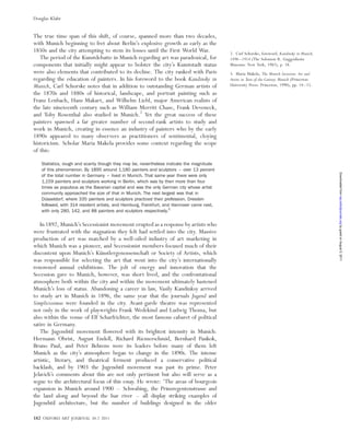 The true time span of this shift, of course, spanned more than two decades,
with Munich beginning to fret about Berlin’s explosive growth as early as the
1850s and the city attempting to stem its losses until the First World War.
The period of the Kunstdebatte in Munich regarding art was paradoxical, for
components that initially might appear to bolster the city’s Kunststadt status
were also elements that contributed to its decline. The city ranked with Paris
regarding the education of painters. In his foreword to the book Kandinsky in
Munich, Carl Schorske notes that in addition to outstanding German artists of
the 1870s and 1880s of historical, landscape, and portrait painting such as
Franz Lenbach, Hans Makart, and Wilhelm Liebl, major American realists of
the late nineteenth century such as William Merritt Chase, Frank Deveneck,
and Toby Rosenthal also studied in Munich.2
Yet the great success of these
painters spawned a far greater number of second-rank artists to study and
work in Munich, creating in essence an industry of painters who by the early
1890s appeared to many observers as practitioners of sentimental, cloying
historicism. Scholar Maria Makela provides some context regarding the scope
of this:
Statistics, rough and scanty though they may be, nevertheless indicate the magnitude
of this phenomenon. By 1895 around 1,180 painters and sculptors – over 13 percent
of the total number in Germany – lived in Munich. That same year there were only
1,159 painters and sculptors working in Berlin, which was by then more than four
times as populous as the Bavarian capital and was the only German city whose artist
community approached the size of that in Munich. The next largest was that in
Du¨sseldorf, where 335 painters and sculptors practiced their profession. Dresden
followed, with 314 resident artists, and Hamburg, Frankfurt, and Hannover came next,
with only 280, 142, and 88 painters and sculptors respectively.3
In 1892, Munich’s Secessionist movement erupted as a response by artists who
were frustrated with the stagnation they felt had settled into the city. Massive
production of art was matched by a well-oiled industry of art marketing in
which Munich was a pioneer, and Secessionist members focused much of their
discontent upon Munich’s Ku¨nstlergenossenschaft or Society of Artists, which
was responsible for selecting the art that went into the city’s internationally
renowned annual exhibitions. The jolt of energy and innovation that the
Secession gave to Munich, however, was short lived, and the confrontational
atmosphere both within the city and within the movement ultimately hastened
Munich’s loss of status. Abandoning a career in law, Vasily Kandinksy arrived
to study art in Munich in 1896, the same year that the journals Jugend and
Simplicissimus were founded in the city. Avant-garde theatre was represented
not only in the work of playwrights Frank Wedekind and Ludwig Thoma, but
also within the venue of Elf Scharfrichter, the most famous cabaret of political
satire in Germany.
The Jugendstil movement flowered with its brightest intensity in Munich:
Hermann Obrist, August Endell, Richard Riemerschmid, Bernhard Pankok,
Bruno Paul, and Peter Behrens were its leaders before many of them left
Munich as the city’s atmosphere began to change in the 1890s. The intense
artistic, literary, and theatrical ferment produced a conservative political
backlash, and by 1903 the Jugendstil movement was past its prime. Peter
Jelavich’s comments about this are not only pertinent but also will serve as a
segue to the architectural focus of this essay. He wrote: ‘The areas of bourgeois
expansion in Munich around 1900 – Schwabing, the Prinzregentenstrasse and
the land along and beyond the Isar river – all display striking examples of
Jugendstil architecture, but the number of buildings designed in the older
2. Carl Schorske, foreword, Kandinsky in Munich,
1896–1914 (The Solomon R. Guggenheim
Museum: New York, 1982), p. 18.
3. Maria Makela, The Munich Secession: Art and
Artists in Turn-of-the-Century Munich (Princeton
University Press: Princeton, 1990), pp. 14–15.
182 OXFORD ART JOURNAL 34.2 2011
Douglas Klahr
byguestonAugust5,2011oaj.oxfordjournals.orgDownloadedfrom
 