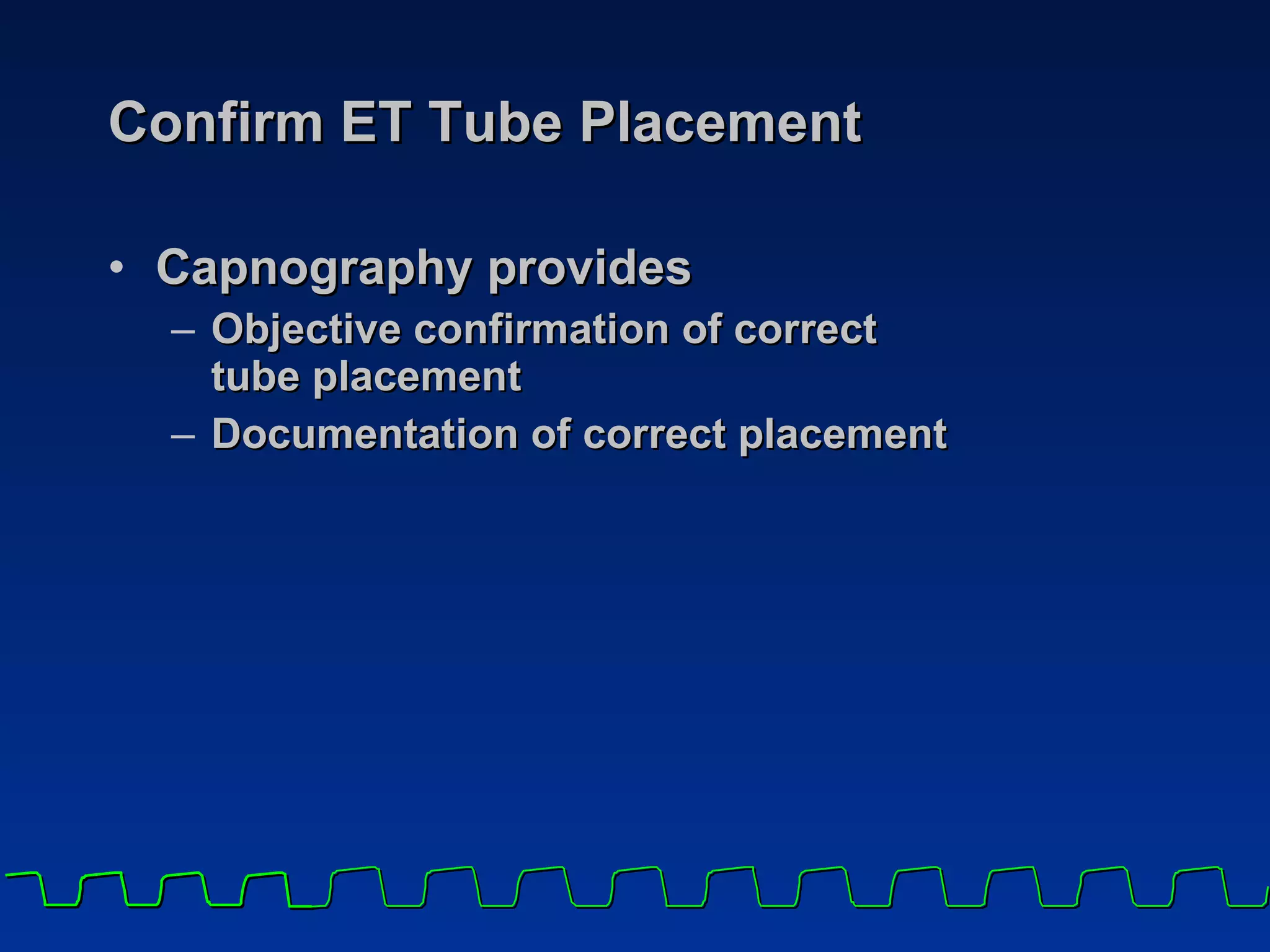 Confirm ET Tube Placement Capnography provides  Objective confirmation of correct  tube placement Documentation of correct placement 
