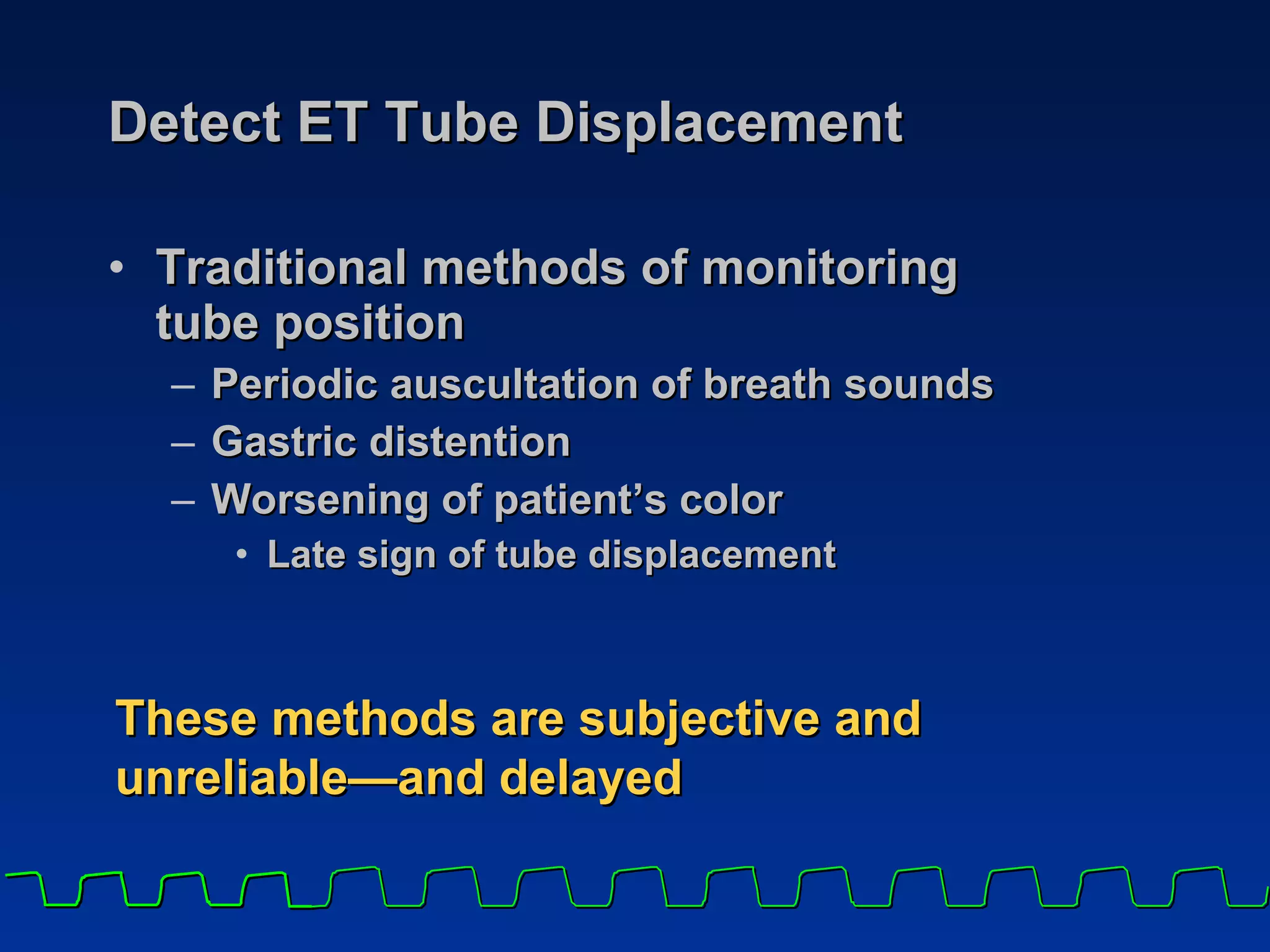 Detect ET Tube Displacement Traditional methods of monitoring  tube position Periodic auscultation of breath sounds Gastric distention Worsening of patient’s color Late sign of tube displacement These methods are subjective and unreliable —and delayed 
