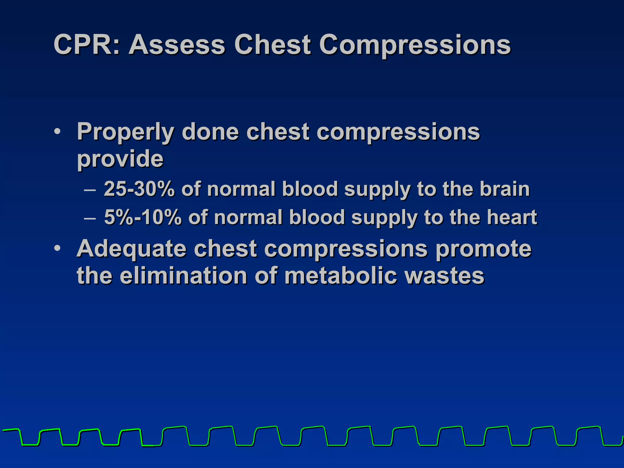 CPR: Assess Chest Compressions Properly done chest compressions provide  25-30% of normal blood supply to the brain 5%-10% of normal blood supply to the heart Adequate chest compressions promote the elimination of metabolic wastes 