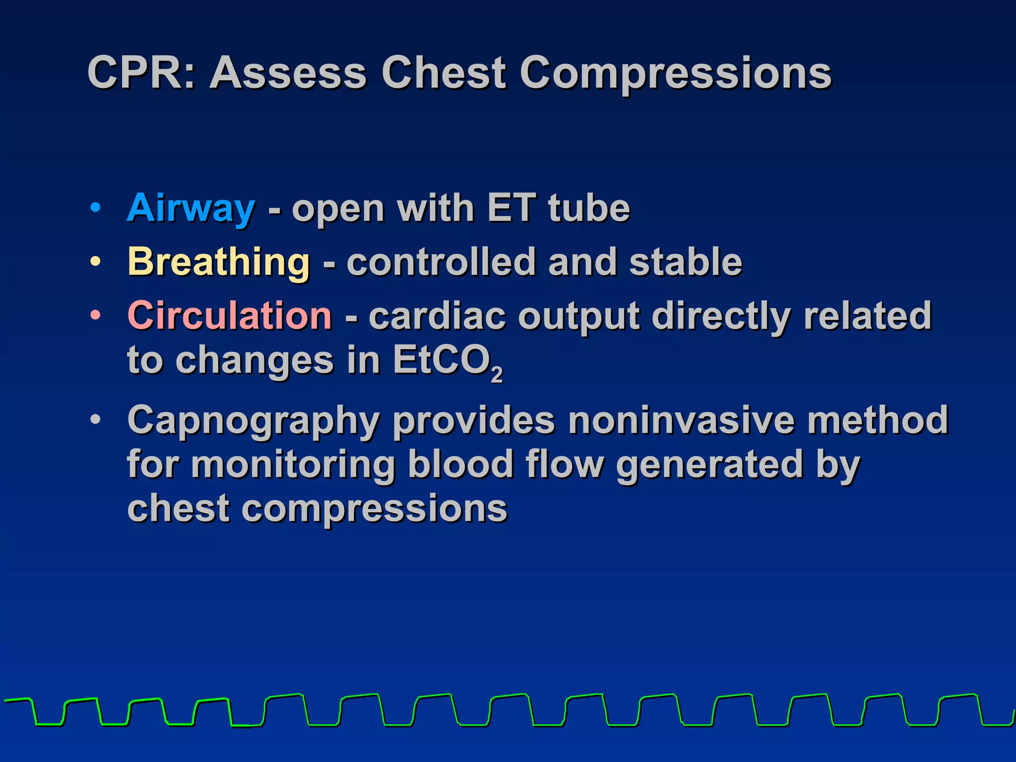 CPR: Assess Chest Compressions Airway  - open with ET tube  Breathing  - controlled and stable Circulation  - cardiac output directly related to changes in EtCO 2 Capnography provides noninvasive method for monitoring blood flow generated by  chest compressions 