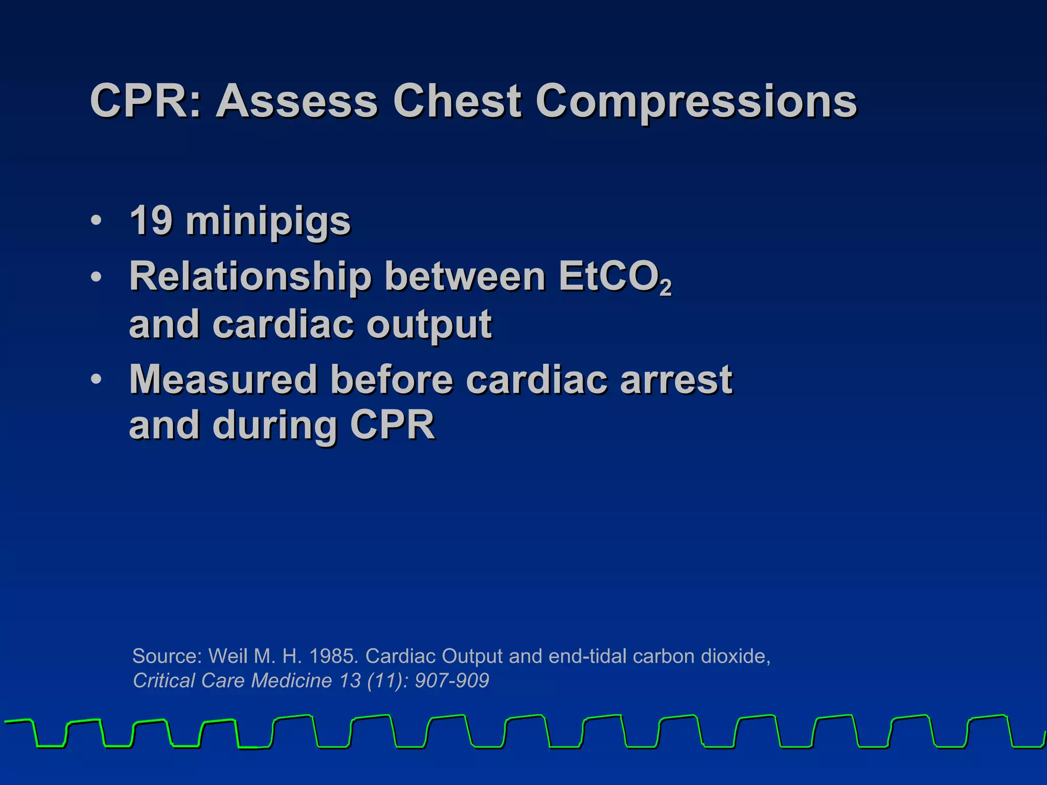 CPR: Assess Chest Compressions 19 minipigs Relationship between EtCO 2   and cardiac output Measured before cardiac arrest  and during CPR Source: Weil M. H. 1985 .  Cardiac Output and end-tidal carbon dioxide,   Critical Care Medicine 13 (11): 907-909 