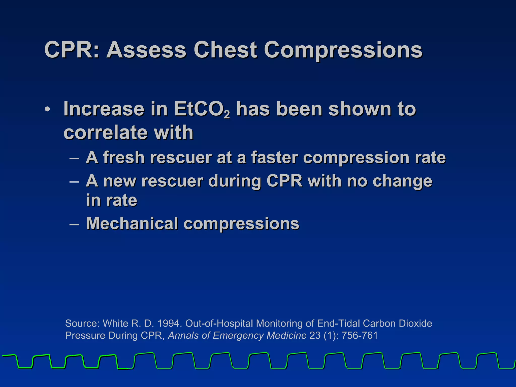 CPR: Assess Chest Compressions Increase in EtCO 2  has been shown to correlate with A fresh rescuer at a faster compression rate A new rescuer during CPR with no change  in rate Mechanical compressions Source: White R. D. 1994. Out-of-Hospital Monitoring of End-Tidal Carbon Dioxide Pressure During CPR,  Annals of Emergency Medicine  23 (1): 756-761 