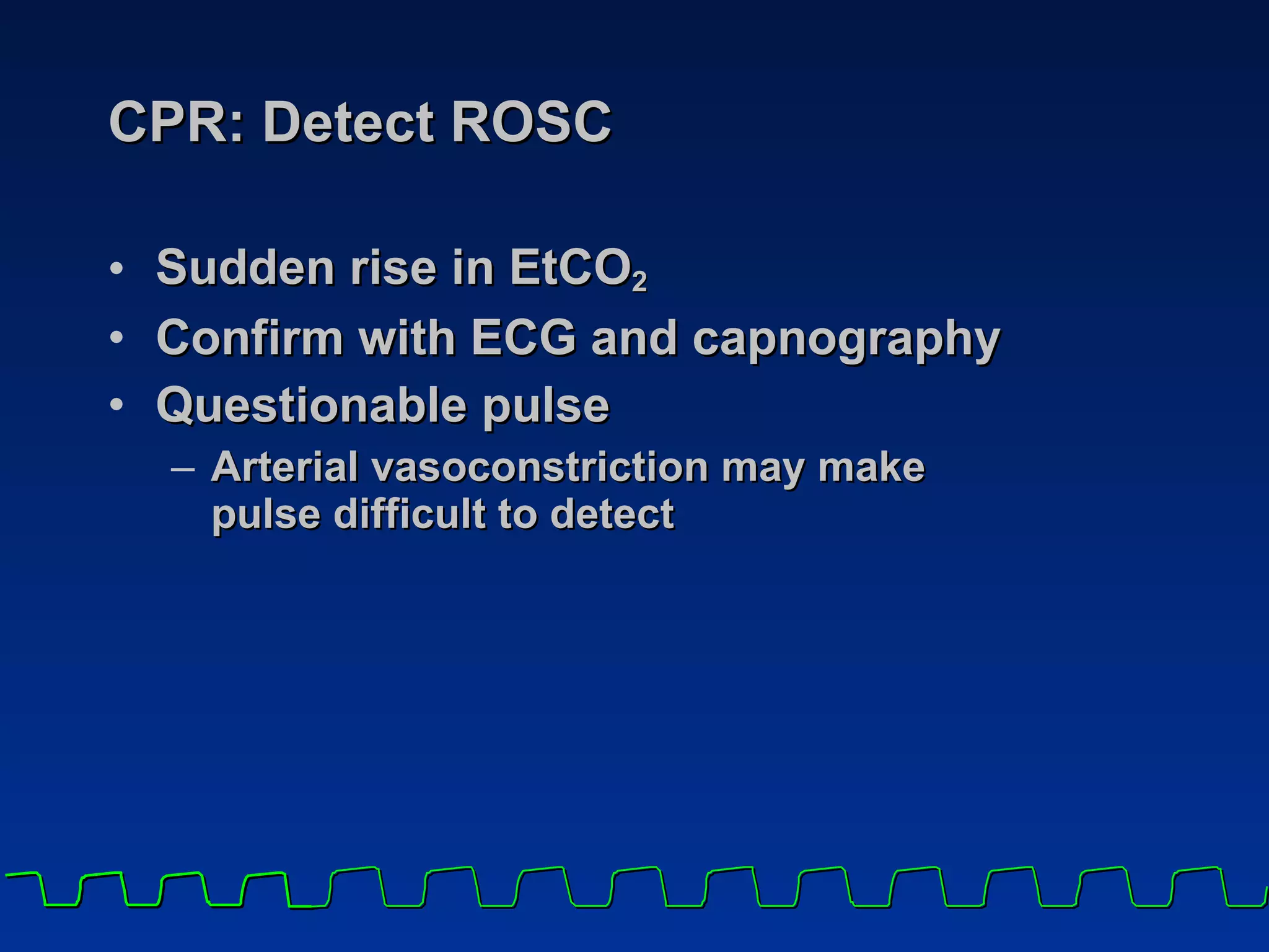 CPR: Detect ROSC Sudden rise in EtCO 2   Confirm with ECG and capnography Questionable pulse Arterial vasoconstriction may make  pulse difficult to detect 