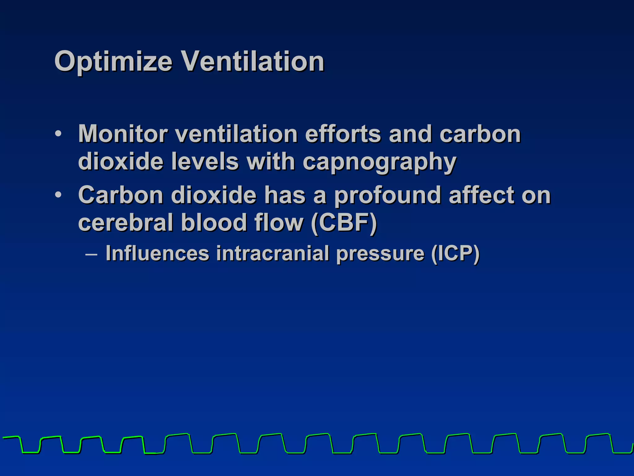 Optimize Ventilation Monitor ventilation efforts and carbon dioxide levels with capnography  Carbon dioxide has a profound affect on cerebral blood flow (CBF) Influences intracranial pressure (ICP) 