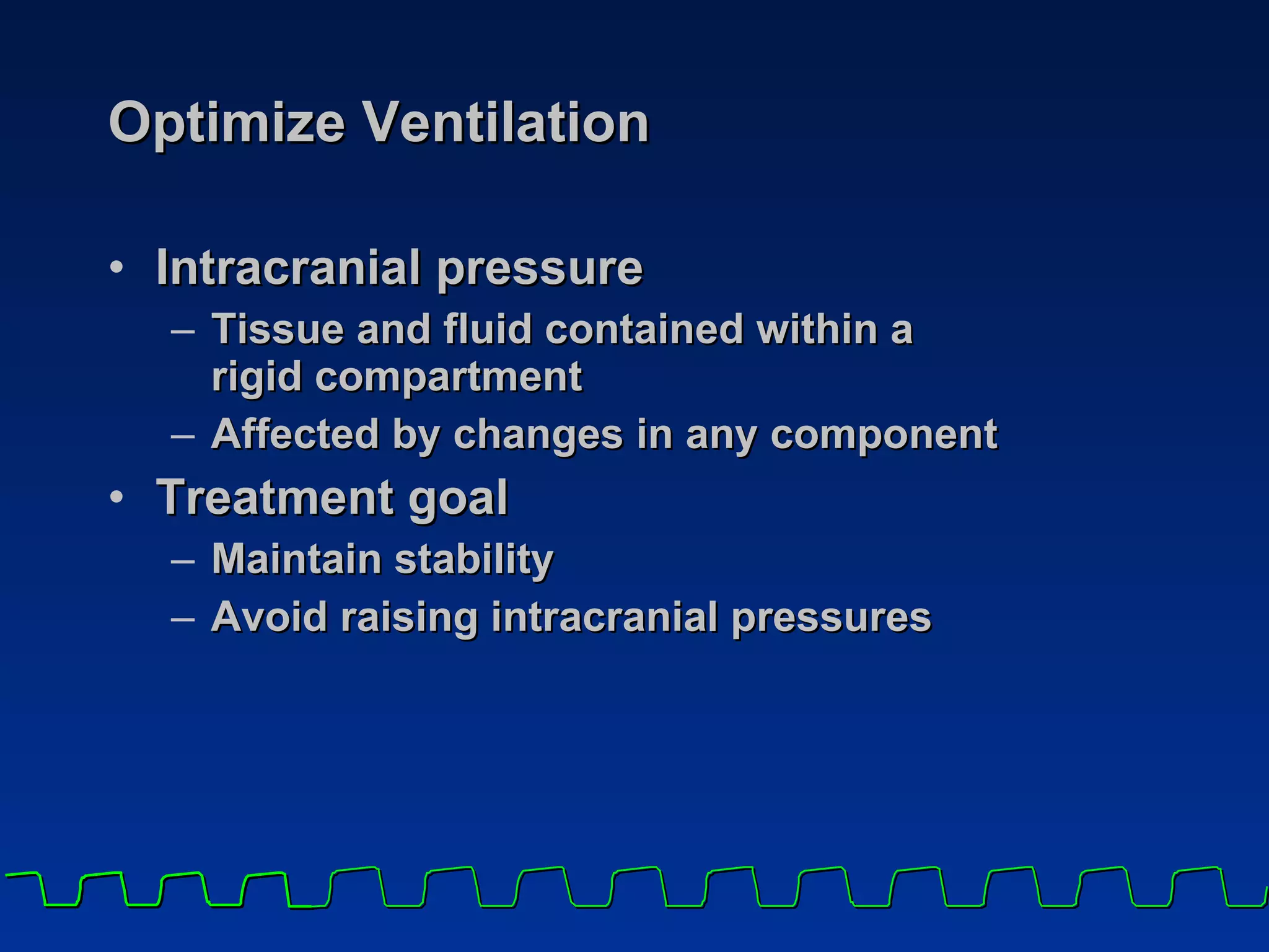 Optimize Ventilation Intracranial pressure Tissue and fluid contained within a  rigid compartment Affected by changes in any component Treatment goal Maintain stability  Avoid raising intracranial pressures 
