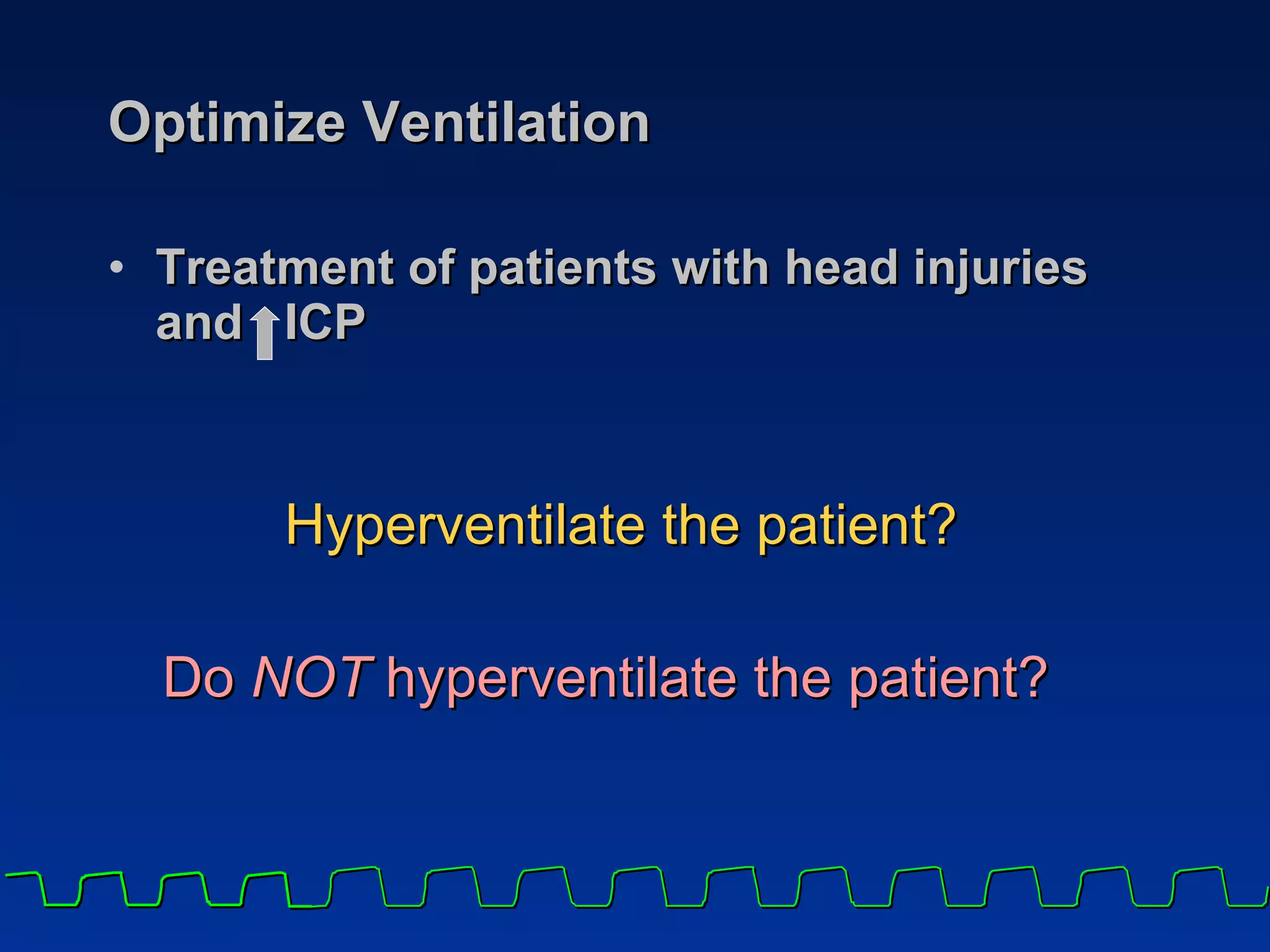 Optimize Ventilation Treatment of patients with head injuries and  ICP Hyperventilate the patient? Do  NOT  hyperventilate the patient? 