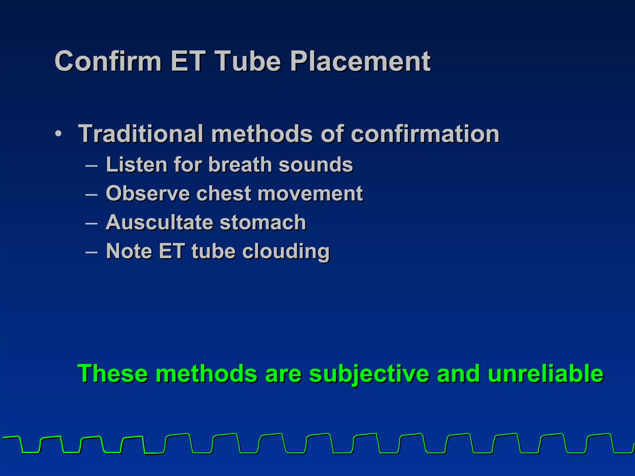 Confirm ET Tube Placement Traditional methods of confirmation Listen for breath sounds Observe chest movement Auscultate stomach Note ET tube clouding These methods are subjective and unreliable 