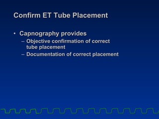 Confirm ET Tube Placement Capnography provides  Objective confirmation of correct  tube placement Documentation of correct placement 