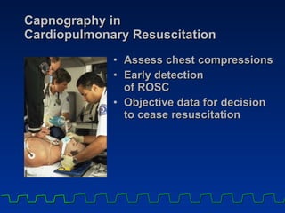 Capnography in  Cardiopulmonary Resuscitation Assess chest compressions Early detection  of ROSC Objective data for decision to cease resuscitation 