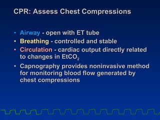 CPR: Assess Chest Compressions Airway  - open with ET tube  Breathing  - controlled and stable Circulation  - cardiac output directly related to changes in EtCO 2 Capnography provides noninvasive method for monitoring blood flow generated by  chest compressions 
