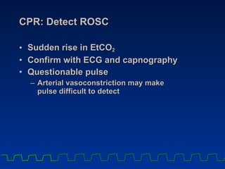 CPR: Detect ROSC Sudden rise in EtCO 2   Confirm with ECG and capnography Questionable pulse Arterial vasoconstriction may make  pulse difficult to detect 