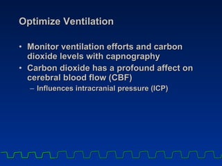 Optimize Ventilation Monitor ventilation efforts and carbon dioxide levels with capnography  Carbon dioxide has a profound affect on cerebral blood flow (CBF) Influences intracranial pressure (ICP) 